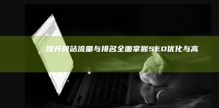 提升网站流量与排名：全面掌握SEO优化与高效网络推广工作