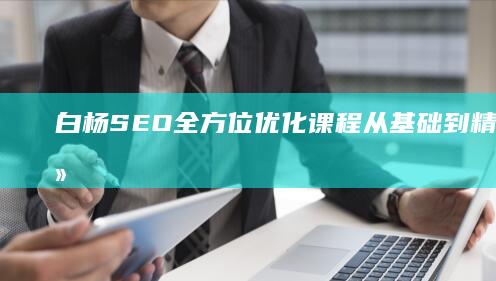 白杨SEO全方位优化课程：从基础到精通的训练营