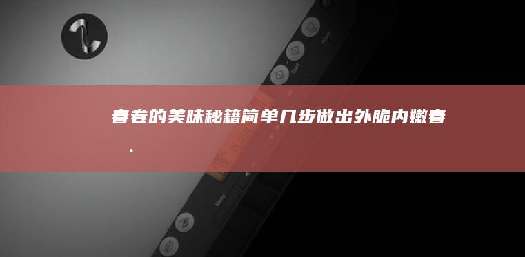 春卷的美味秘籍：简单几步做出外脆内嫩春卷